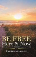 Be Free Here & Now: The Art of Universal Living