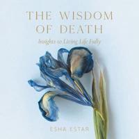 The Wisdom of Death: Insights to Living Life Fully