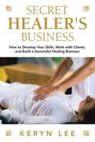 Secret Healer's Business: How to Develop Your Skills, Work with Clients, and  Build a Successful Healing Business