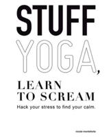 Stuff Yoga, Learn to Scream: Hack Your Stress to Find Your Calm