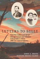 Letters to Belle: Civil War Letters and Life of Chicago Lawyer and Volunteer Colonel John A. Bross, 29th U.S. Colored Infantry
