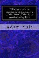 The Loss of the Australia A Narrative of the Loss of the Brig Australia by Fire
