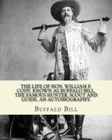 The Life of Hon. William F. Cody, Known as Buffalo Bill, the Famous Hunter, Scout and Guide. An Autobiography. By