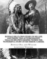 Buffalo Bill's Own Story of His Life and Deeds; This Autobiography Tells in His Own Graphic Words the Wonderful Story of His Heroic Career; By