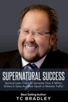 Supernatural Success: Spiritual Laws I Used To Generate Over a Million Dollars In Sales And Beat Oprah In Website Traffic