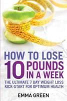 How to Lose 10 Pounds in A Week: The Ultimate 7 Day Weight Loss Kick-Start for Optimum Health