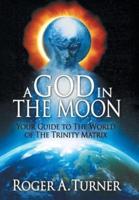 A God in the Moon: Your Guide to the World of the Trinity Matrix