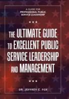 The Ultimate Guide to Excellent Public Service Leadership and Management: A Guide for Professional Public Service Leadership