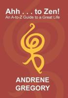 Ahh . . . to Zen!: An A-To-Z Guide to a Great Life