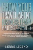 Grow Your Travel Agent Business: Learn Pinterest Strategy: How to Increase Blog Subscribers, Make More Sales, Design Pins, Automate & Get Website Traffic for Free