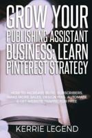 Grow Your Publishing Assistant Business: Learn Pinterest Strategy: How to Increase Blog Subscribers, Make More Sales, Design Pins, Automate & Get Website Traffic for Free