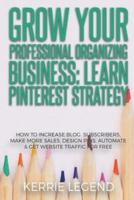 Grow Your Professional Organizing Business: Learn Pinterest Strategy: How to Increase Blog Subscribers, Make More Sales, Design Pins, Automate & Get Website Traffic for Free