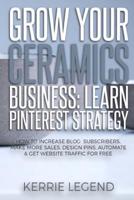 Grow Your Ceramics Business: Learn Pinterest Strategy: How to Increase Blog Subscribers, Make More Sales, Design Pins, Automate & Get Website Traffic for Free