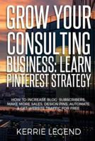 Grow Your Consulting Business: Learn Pinterest Strategy: How to Increase Blog Subscribers, Make More Sales, Design Pins, Automate & Get Website Traffic for Free