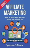 Start Affiliate Marketing: How To Build Your Business From The Ground Up