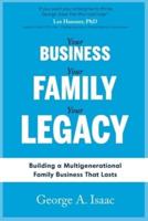 YOUR BUSINESS, YOUR FAMILY, YOUR LEGACY: Building a Multigenerational Family Business That Lasts