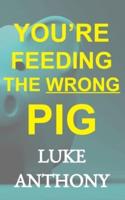 You're Feeding The Wrong Pig
