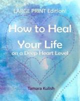 How to Heal Your Life on a Deep Heart Level, Large Print Edition