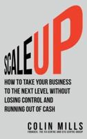 Scale Up: How To Take Your Business To The Next Level Without Losing Control And Running Out Of Cash