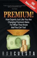 Premium!: How Experts Just Like You Are Charging Premium Rates For What They Know And You Can Too!