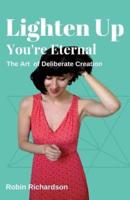 Lighten Up, You're Eternal: A Compassionate Guide to Deliberate Creation