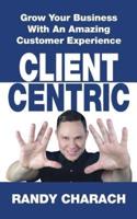 Client Centric: Grow Your Business With An Amazing Customer Experience