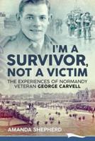 I'M A SURVIVOR, NOT A VICTIM: The Experiences of Normandy Veteran George Carvell