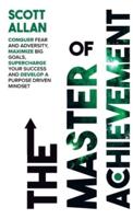 The Master of Achievement: Conquer Fear and Adversity, Maximize Big Goals, Supercharge Your Success and Develop a Purpose Driven Mindset