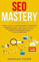 SEO Mastery: Learn Advanced Search Engine Optimization Marketing Secrets, For Optimal Growth! Best Beginners Guide About SEO For Keeping your Business Ahead in The Modern Age!