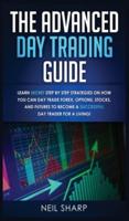 The Advanced Day Trading Guide: Learn Secret Step by Step Strategies on How You Can Day Trade Forex, Options, Stocks, and Futures to Become a SUCCESSFUL Day Trader For a Living!