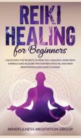 Reiki Healing for Beginners: Unlocking the Secrets of Reiki Self-Healing! Learn Reiki Symbols and Acquire Tips for Reiki Psychic and Reiki Meditations also Aura Cleanse!