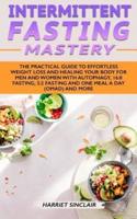 Intermittent Fasting Mastery: The Practical Guide to Effortless Weight Loss and Healing Your Body for Men and Women with Autophagy, 16:8 Fasting, 5:2 Fasting and One Meal a Day (OMAD) and More