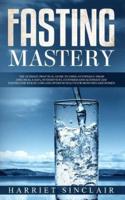 Fasting Mastery : The Ultimate Practical Guide to using Authphagy, OMAD (One Meal a Day), Intermittent, Extended and Alternate Day Fasting for Weight Loss and Optimum Health for Both Men and Women