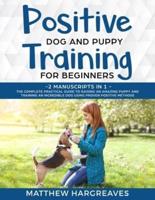 Positive Dog and Puppy Training for Beginners (2 Manuscripts in 1): The Complete Practical Guide to Raising an Amazing Puppy and Training an Incredible Dog using Proven Positive Methods