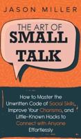 The Art of Small Talk: How to Master the Unwritten Code of Social Skills, Improve Your Charisma, and LittleKnown Hacks to Connect with Anyone Effortlessly