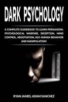 Dark Psychology: A Complete Guidebook to Learn Persuasion, Psychological Warfare, Deception, Mind Control, Negotiation, NLP, Human Behavior and Manipulation!