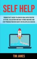 Self Help: Productivity Hacks To Achieve Goals With Positive Attitude, Delegation And Daily Atomic Routines And Stop Procrastination Habits For Relentless Success