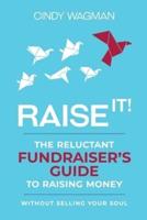 RAISE IT! : The Reluctant Fundraiser's Guide to Raising Money Without Selling Your Soul