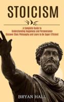 Stoicism: A Complete Guide to Understanding Happiness and Perseverance (Discover Stoic Philosophy and Learn to Be Super Efficient)