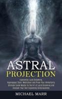 Astral Projection: Ultimate Guide Master to the Art of Lucid Dreaming and Discover Your Own Expanding Consciousness   (Experience Lucid Dreaming, Hypnogogic State, Meditation and Prove Your Immortality)