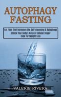 Autophagy Fasting: Unlock Your Body's Natural Cellular Repair Code for Weight Loss (Eat Food That Increases the Self-cleansing &amp; Autophagy)