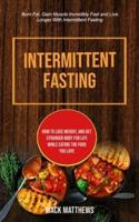 Intermittent Fasting: How To Lose Weight, And Get Stronger Body For Life While Eating The Food You Love (Burn Fat, Gain Muscle Incredibly Fast And Live Longer With Intermittent Fasting)