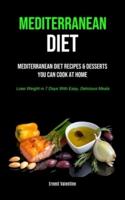 Mediterranean Diet: Mediterranean Diet Recipes & Desserts You Can Cook At Home (Lose Weight In 7 Days With Easy, Delicious Meals)