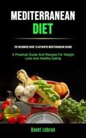 Mediterranean Diet: The Beginners Guide To Authentic Mediterranean Cuisine (A Practical Guide And Recipes For Weight Loss And Healthy Eating)