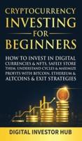 Cryptocurrency Investing For Beginners: How To Invest In Digital Currencies& NFTs, Safely Store Them, Understand Cycles& Maximize Profits With Bitcoin, Ethereum& Altcoins& Exit Strategies