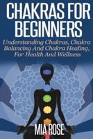 Chakras For Beginners : UNDERSTANDING CHAKRAS,  CHAKRA BALANCING AND CHAKRA HEALING,  FOR HEALTH AND WELLNESS