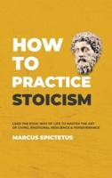 How to Practice Stoicism: Lead the Stoic way of Life to Master the Art of Living, Emotional Resilience & Perseverance - Make your everyday Modern life Calm, Confident & Positive