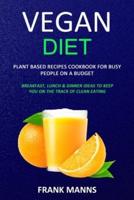Vegan Diet: Plant Based Recipes Cookbook for Busy People on a Budget (Breakfast, Lunch & Dinner Ideas to Keep You on the Track of Clean Eating)