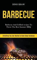Barbecue: Barbecue and Grillind Recipes to Throw the Best Summer Bbq (Everything You Ever Wanted to Know About Barbecue)