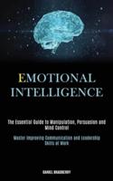 Emotional Intelligence: The Essential Guide to Manipulation, Persuasion and Mind Control (Master Improving Communication and Leadership Skills at Work)